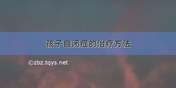 孩子自闭症的治疗方法