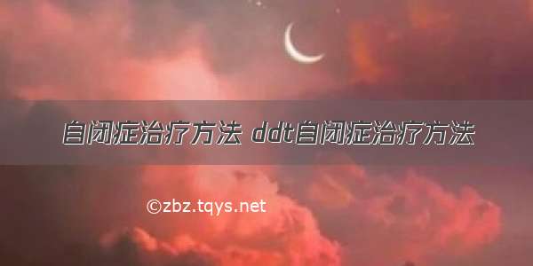 自闭症治疗方法 ddt自闭症治疗方法