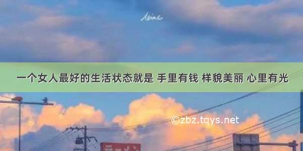 一个女人最好的生活状态就是 手里有钱 样貌美丽 心里有光