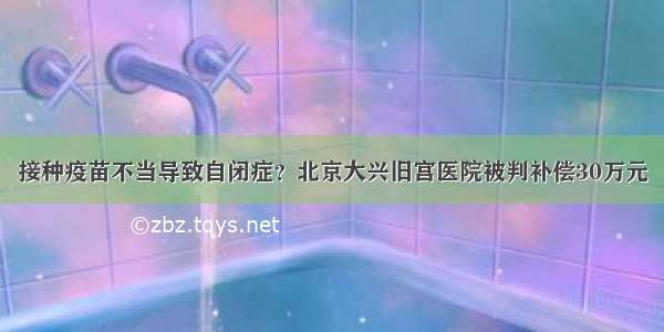 接种疫苗不当导致自闭症？北京大兴旧宫医院被判补偿30万元