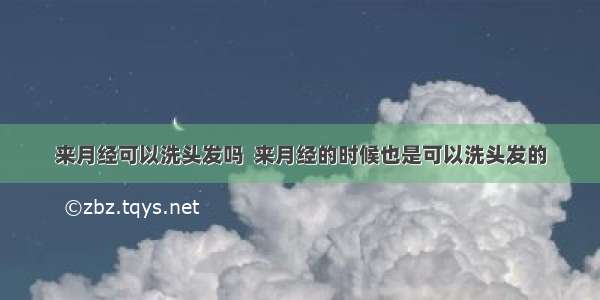 来月经可以洗头发吗  来月经的时候也是可以洗头发的