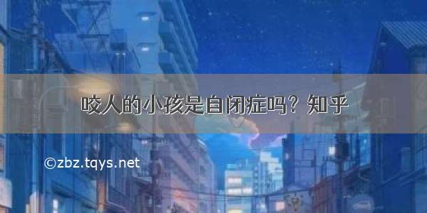 咬人的小孩是自闭症吗？知乎