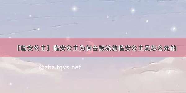 【临安公主】临安公主为何会被流放临安公主是怎么死的