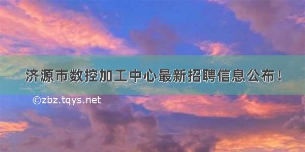 济源市数控加工中心最新招聘信息公布！