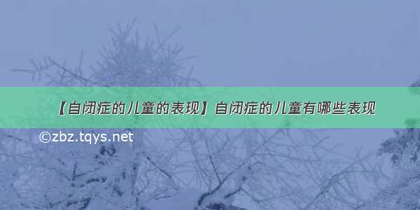 【自闭症的儿童的表现】自闭症的儿童有哪些表现