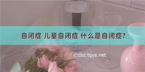 自闭症 儿童自闭症 什么是自闭症?