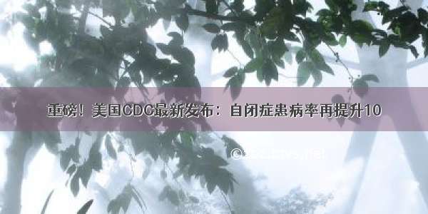 重磅！美国CDC最新发布：自闭症患病率再提升10％