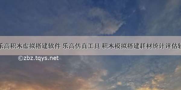 十款乐高积木虚拟搭建软件 乐高仿真工具 积木模拟搭建耗材统计评估软件...