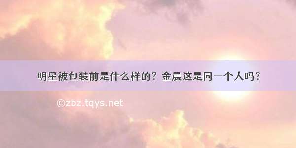 明星被包装前是什么样的？金晨这是同一个人吗？