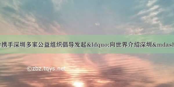 中国儿童少年基金会携手深圳多家公益组织倡导发起“向世界介绍深圳——‘小海归’