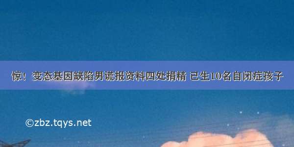 惊！变态基因缺陷男谎报资料四处捐精 已生10名自闭症孩子