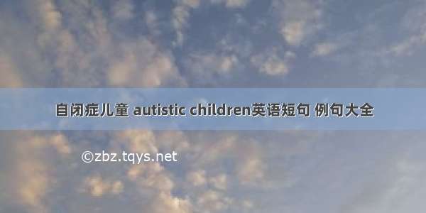 自闭症儿童 autistic children英语短句 例句大全