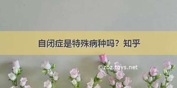 自闭症是特殊病种吗？知乎