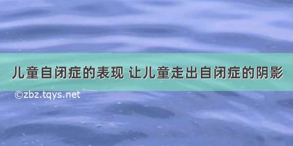 儿童自闭症的表现 让儿童走出自闭症的阴影