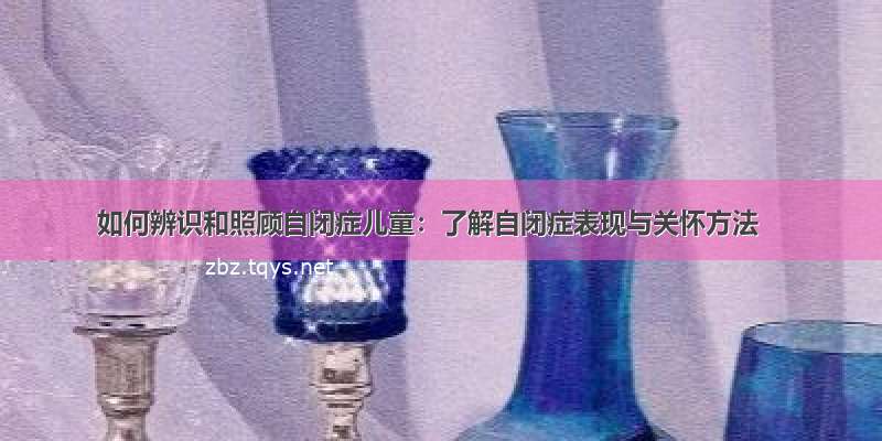 如何辨识和照顾自闭症儿童：了解自闭症表现与关怀方法