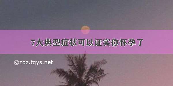 7大典型症状可以证实你怀孕了