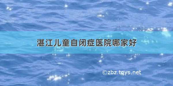 湛江儿童自闭症医院哪家好