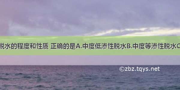 判断该患儿脱水的程度和性质 正确的是A.中度低渗性脱水B.中度等渗性脱水C.重度低渗性