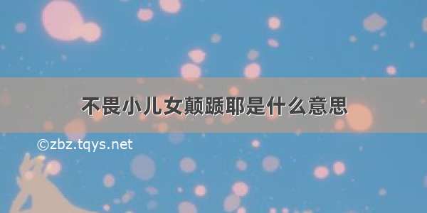 不畏小儿女颠踬耶是什么意思