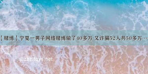 【赌博】宁夏一男子网络赌博输了40多万 又诈骗52人共50多万……