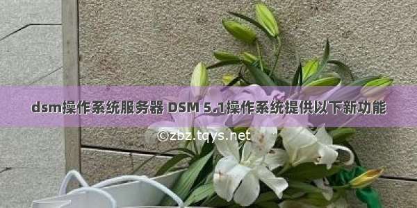 dsm操作系统服务器 DSM 5.1操作系统提供以下新功能