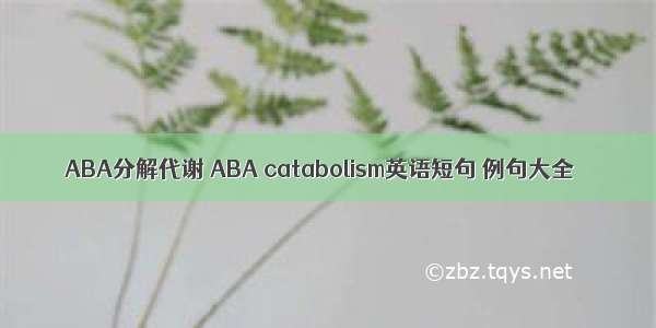 ABA分解代谢 ABA catabolism英语短句 例句大全