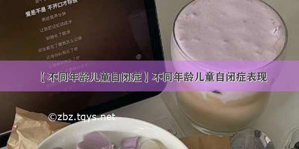 【不同年龄儿童自闭症】不同年龄儿童自闭症表现