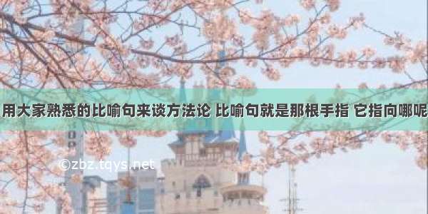 用大家熟悉的比喻句来谈方法论 比喻句就是那根手指 它指向哪呢