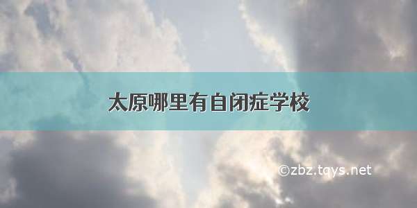 太原哪里有自闭症学校