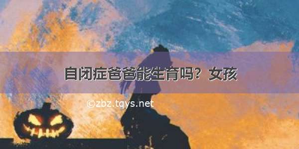 自闭症爸爸能生育吗？女孩