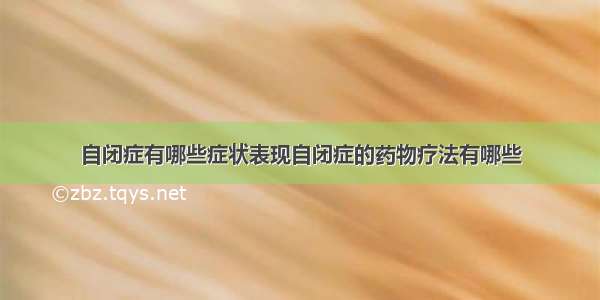 自闭症有哪些症状表现自闭症的药物疗法有哪些