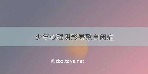 少年心理阴影导致自闭症