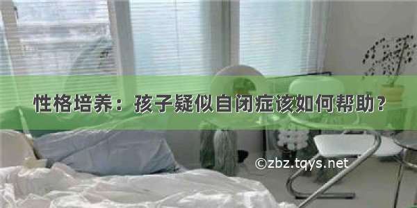 性格培养：孩子疑似自闭症该如何帮助？