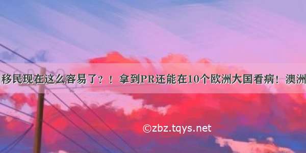 最新！澳洲移民现在这么容易了？！拿到PR还能在10个欧洲大国看病！澳洲绿卡原来这