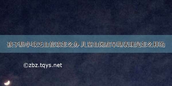 孩子胆小缺乏自信该怎么办 儿童自闭症早期表现是怎么样的