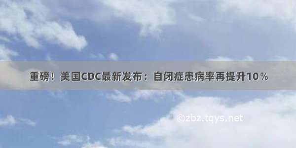 重磅！美国CDC最新发布：自闭症患病率再提升10％