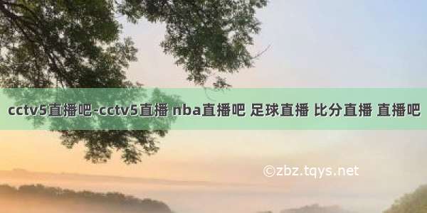 cctv5直播吧-cctv5直播 nba直播吧 足球直播 比分直播 直播吧