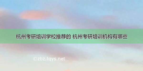 杭州考研培训学校推荐的 杭州考研培训机构有哪些