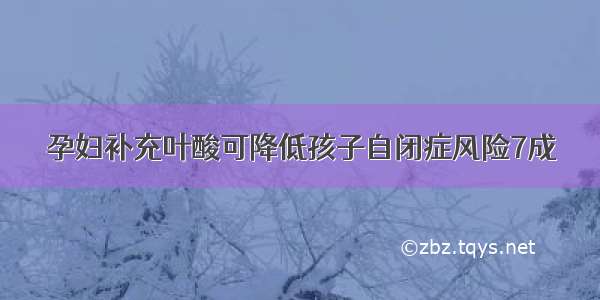 孕妇补充叶酸可降低孩子自闭症风险7成